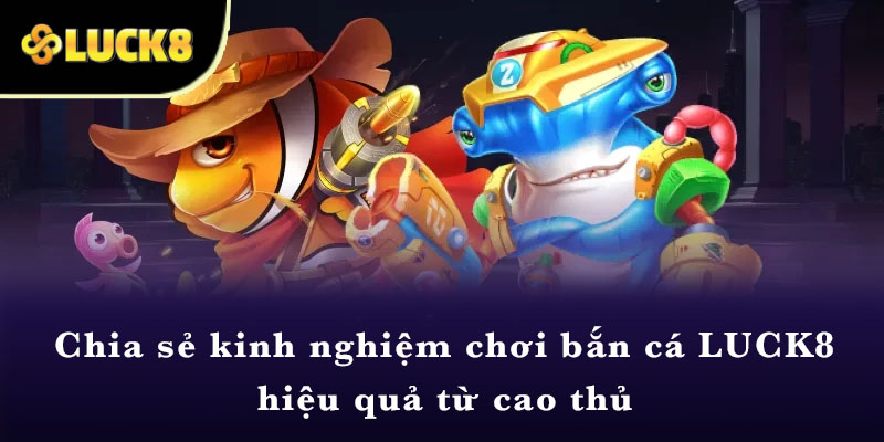 Chia sẻ kinh nghiệm chơi bắn cá LUCK8 hiệu quả từ cao thủ