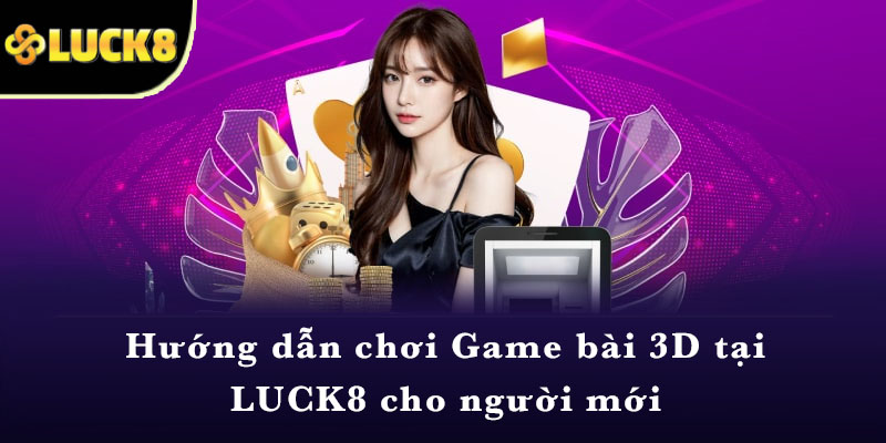 Hướng dẫn chơi Game bài 3D tại LUCK8 cho người mới