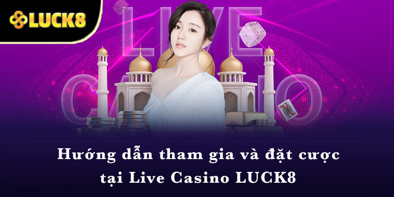 Hướng dẫn tham gia và đặt cược tại Live Casino LUCK8