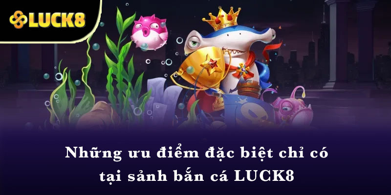 Những ưu điểm đặc biệt chỉ có tại sảnh bắn cá LUCK8