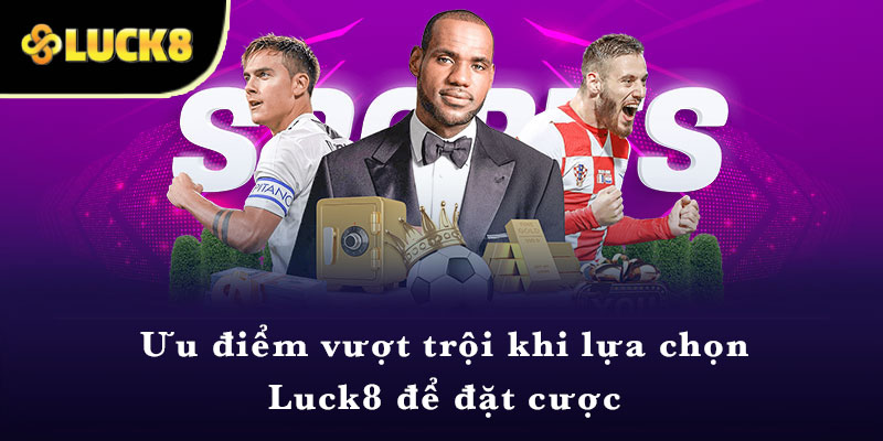 Ưu điểm vượt trội khi lựa chọn Luck8 để đặt cược