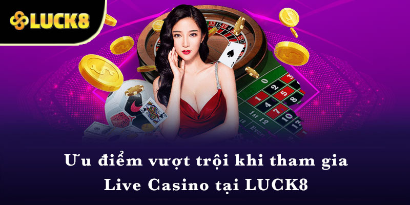 Ưu điểm vượt trội khi tham gia Live Casino tại LUCK8